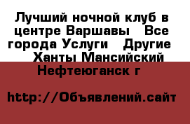 Лучший ночной клуб в центре Варшавы - Все города Услуги » Другие   . Ханты-Мансийский,Нефтеюганск г.